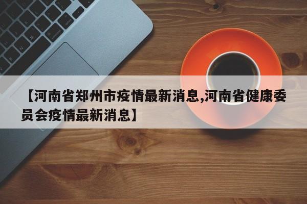 【河南省郑州市疫情最新消息,河南省健康委员会疫情最新消息】
