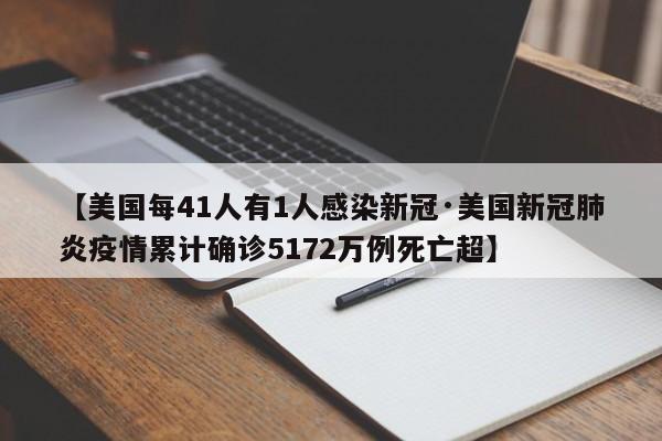 【美国每41人有1人感染新冠·美国新冠肺炎疫情累计确诊5172万例死亡超】