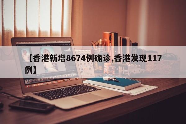 【香港新增8674例确诊,香港发现117例】