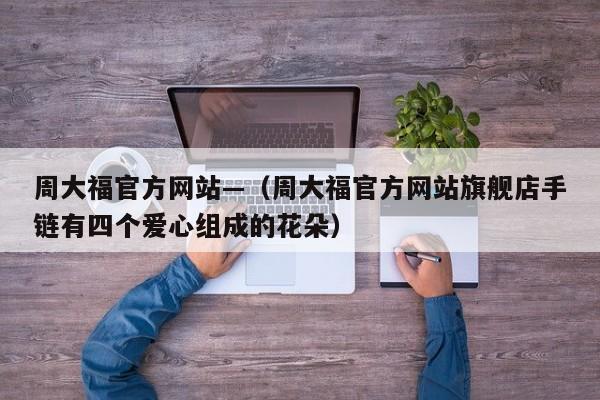 周大福官方网站—（周大福官方网站旗舰店手链有四个爱心组成的花朵）