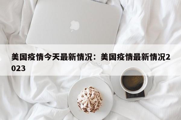 美国疫情今天最新情况：美国疫情最新情况2023