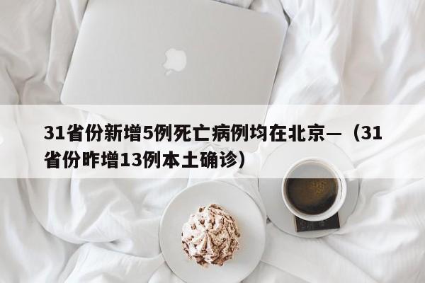 31省份新增5例死亡病例均在北京—（31省份昨增13例本土确诊）