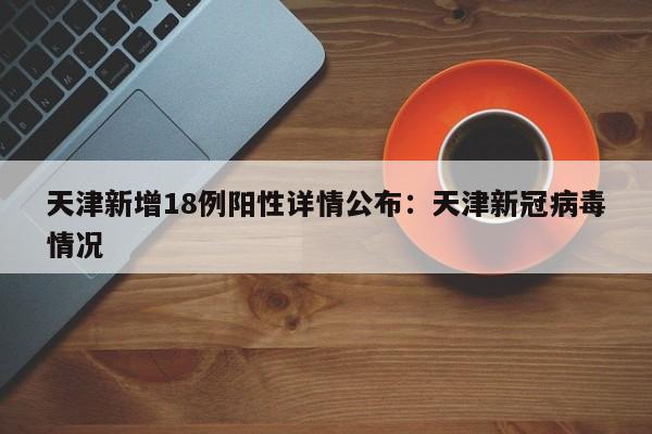 天津新增18例阳性详情公布：天津新冠病毒情况