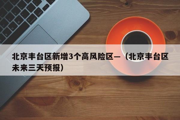 北京丰台区新增3个高风险区—（北京丰台区未来三天预报）