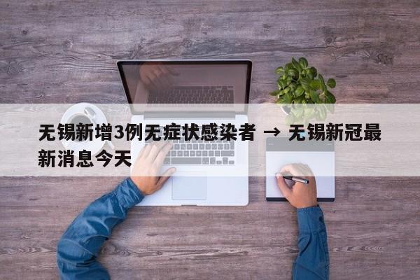 无锡新增3例无症状感染者 → 无锡新冠最新消息今天