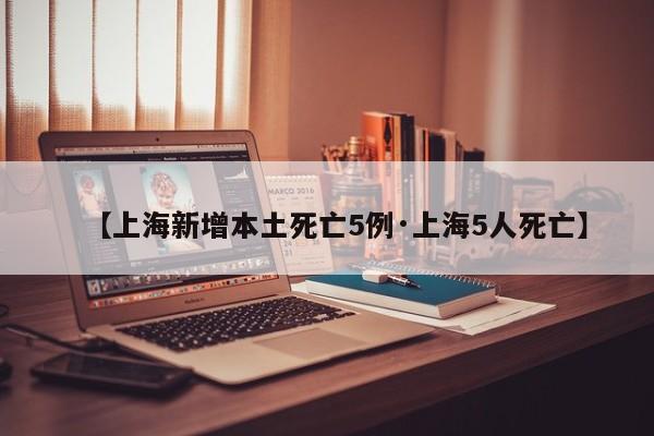 【上海新增本土死亡5例·上海5人死亡】
