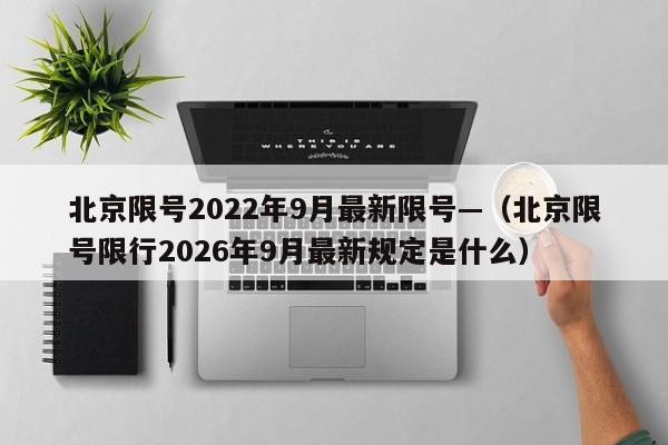 北京限号2022年9月最新限号—（北京限号限行2026年9月最新规定是什么）