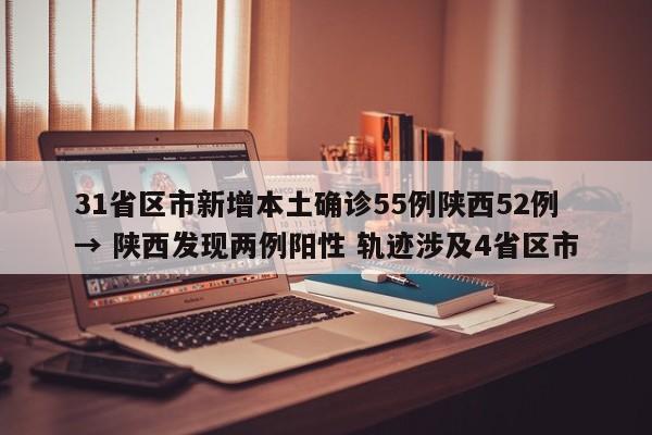 31省区市新增本土确诊55例陕西52例 → 陕西发现两例阳性 轨迹涉及4省区市