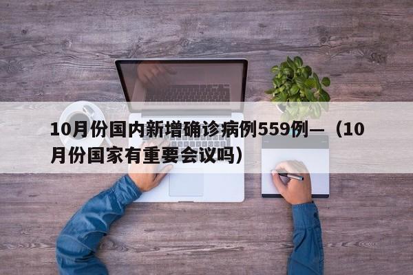 10月份国内新增确诊病例559例—（10月份国家有重要会议吗）