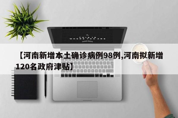 【河南新增本土确诊病例98例,河南拟新增120名政府津贴】