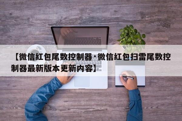 【微信红包尾数控制器·微信红包扫雷尾数控制器最新版本更新内容】