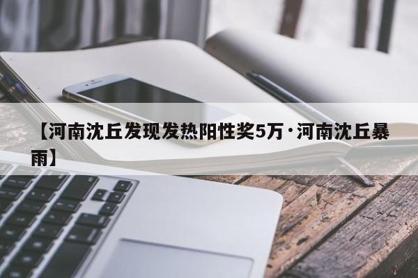 【河南沈丘发现发热阳性奖5万·河南沈丘暴雨】