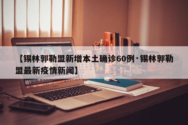 【锡林郭勒盟新增本土确诊60例·锡林郭勒盟最新疫情新闻】