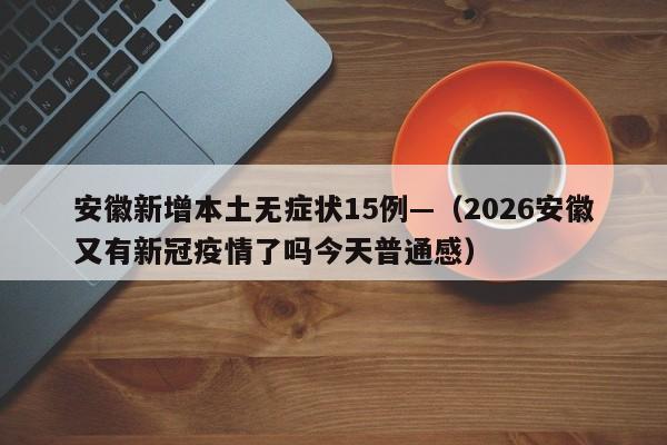 安徽新增本土无症状15例—（2026安徽又有新冠疫情了吗今天普通感）