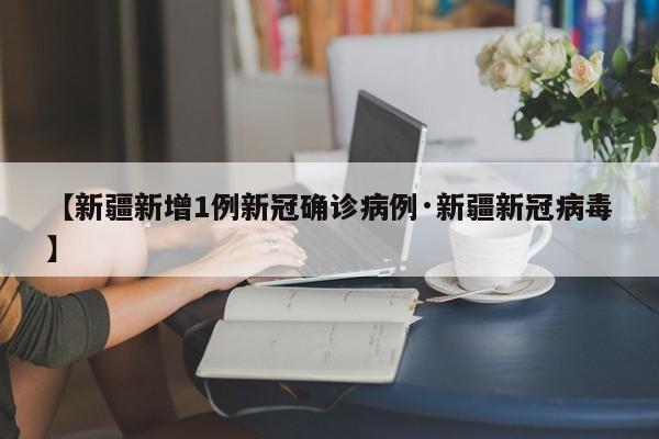 【新疆新增1例新冠确诊病例·新疆新冠病毒】