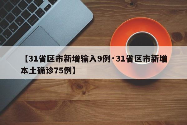 【31省区市新增输入9例·31省区市新增本土确诊75例】