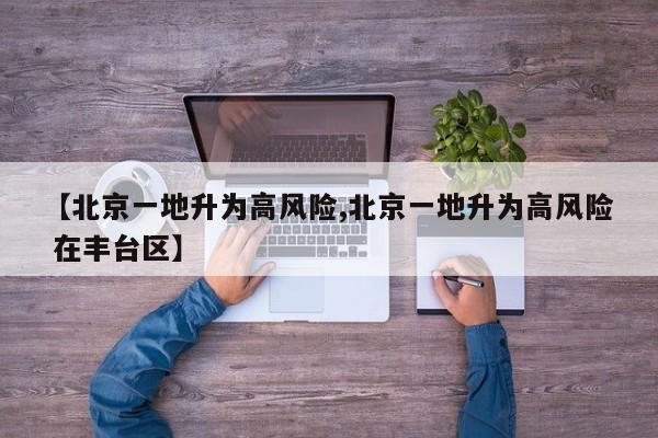 【北京一地升为高风险,北京一地升为高风险 在丰台区】