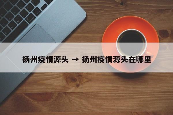 扬州疫情源头 → 扬州疫情源头在哪里
