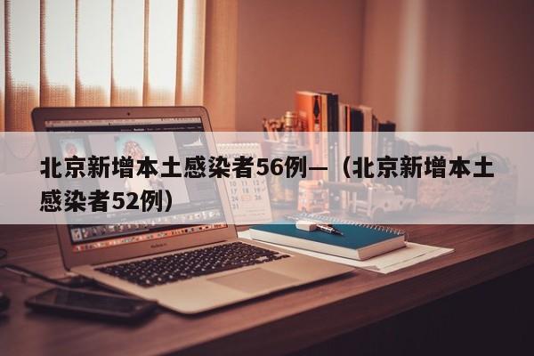 北京新增本土感染者56例—（北京新增本土感染者52例）