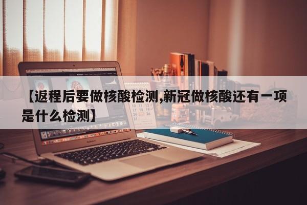 【返程后要做核酸检测,新冠做核酸还有一项是什么检测】