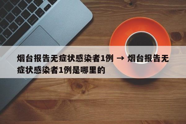 烟台报告无症状感染者1例 → 烟台报告无症状感染者1例是哪里的