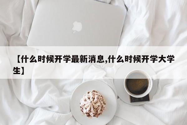 【什么时候开学最新消息,什么时候开学大学生】
