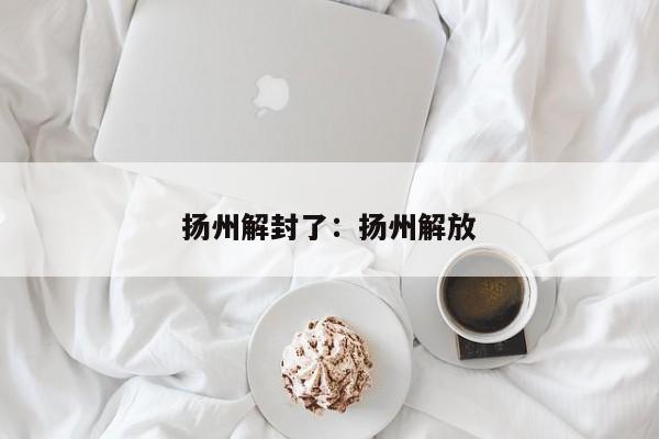 扬州解封了：扬州解放