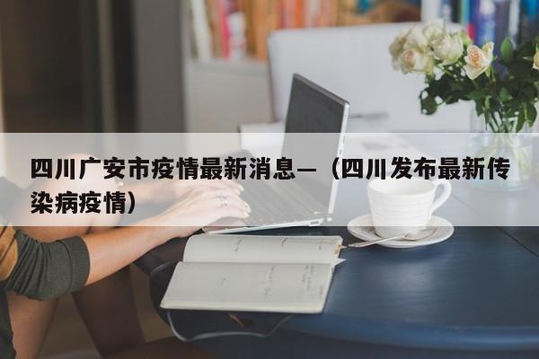 四川广安市疫情最新消息—（四川发布最新传染病疫情）