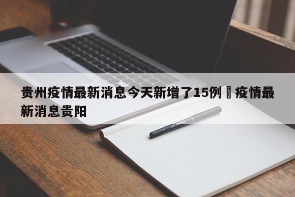 贵州疫情最新消息今天新增了15例›疫情最新消息贵阳