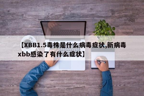 【XBB1.5毒株是什么病毒症状,新病毒xbb感染了有什么症状】