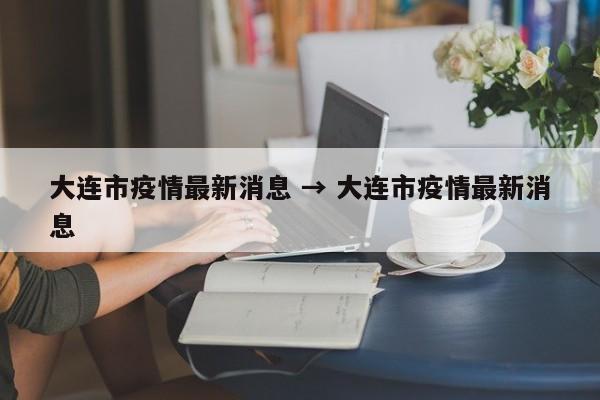 大连市疫情最新消息 → 大连市疫情最新消息