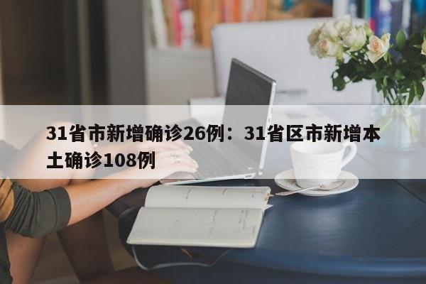 31省市新增确诊26例：31省区市新增本土确诊108例