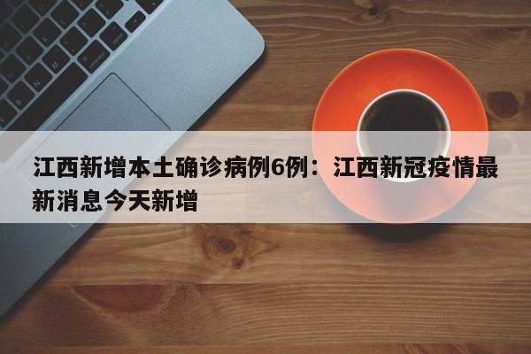 江西新增本土确诊病例6例：江西新冠疫情最新消息今天新增