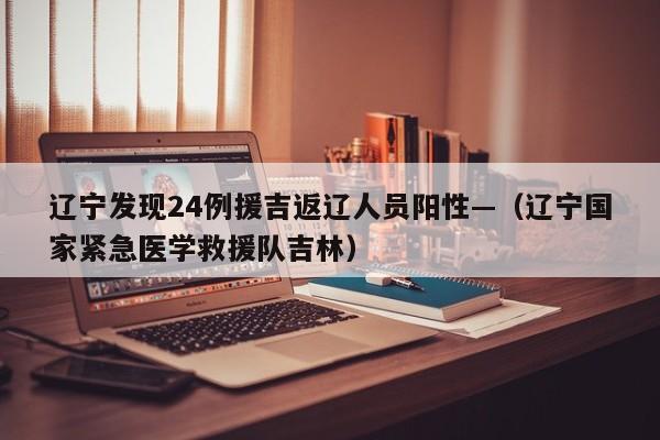 辽宁发现24例援吉返辽人员阳性—（辽宁国家紧急医学救援队吉林）