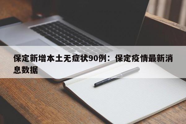保定新增本土无症状90例：保定疫情最新消息数据