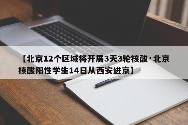 【北京12个区域将开展3天3轮核酸·北京核酸阳性学生14日从西安进京】