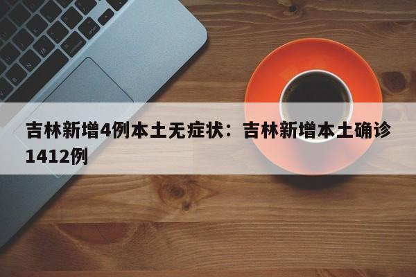 吉林新增4例本土无症状：吉林新增本土确诊1412例