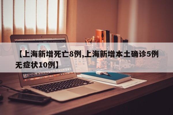 【上海新增死亡8例,上海新增本土确诊5例无症状10例】
