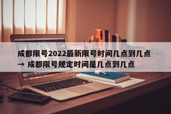 成都限号2022最新限号时间几点到几点 → 成都限号规定时间是几点到几点