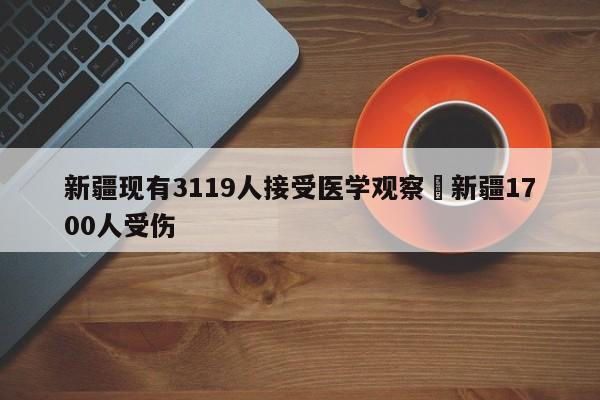 新疆现有3119人接受医学观察›新疆1700人受伤