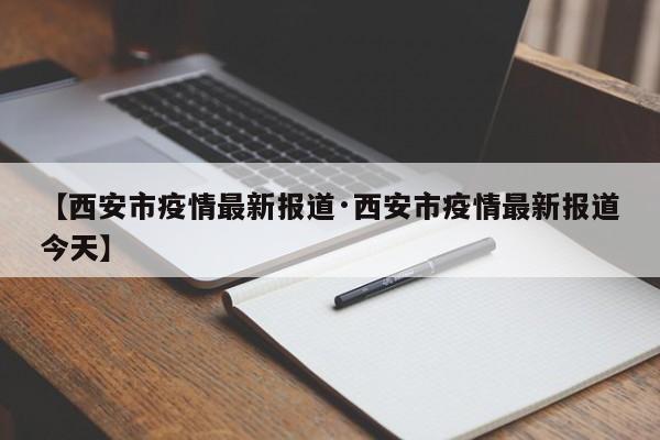 【西安市疫情最新报道·西安市疫情最新报道今天】