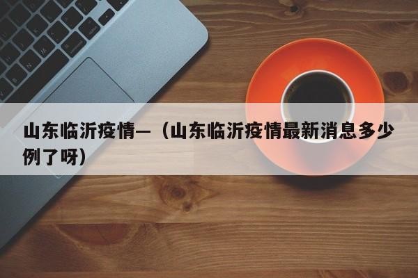 山东临沂疫情—（山东临沂疫情最新消息多少例了呀）