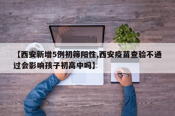 【西安新增5例初筛阳性,西安疫苗查验不通过会影响孩子初高中吗】