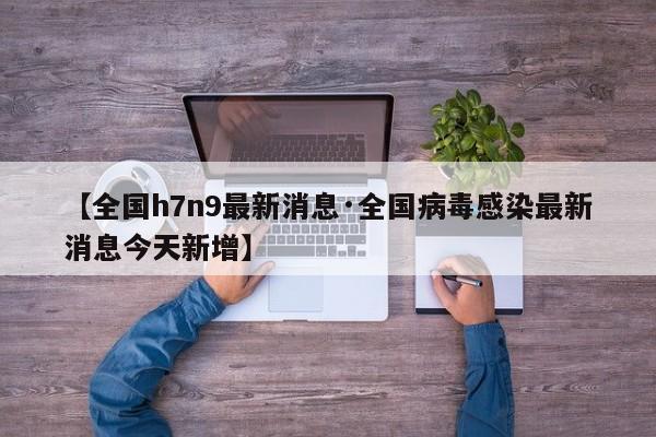 【全国h7n9最新消息·全国病毒感染最新消息今天新增】