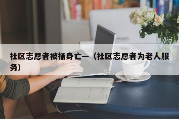 社区志愿者被捅身亡—（社区志愿者为老人服务）