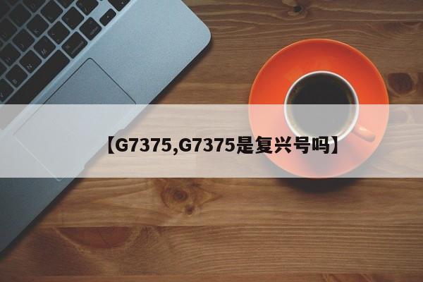 【G7375,G7375是复兴号吗】
