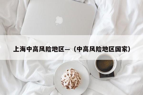 上海中高风险地区—（中高风险地区国家）