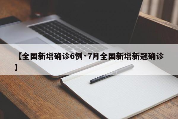 【全国新增确诊6例·7月全国新增新冠确诊】