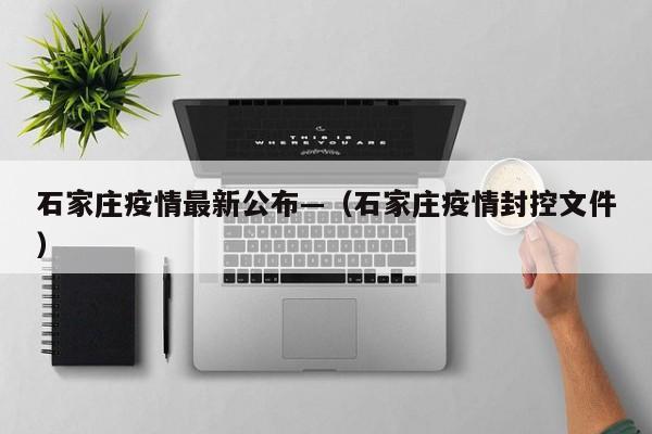 石家庄疫情最新公布—（石家庄疫情封控文件）