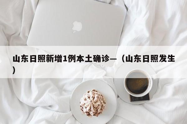 山东日照新增1例本土确诊—（山东日照发生）